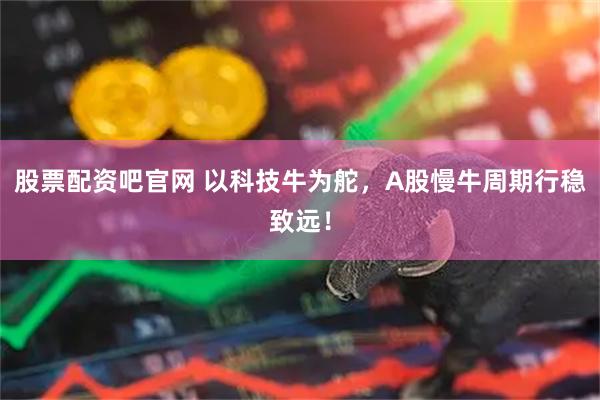 股票配资吧官网 以科技牛为舵，A股慢牛周期行稳致远！