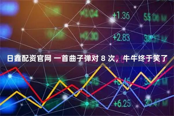 日鑫配资官网 一首曲子弹对 8 次，牛牛终于笑了