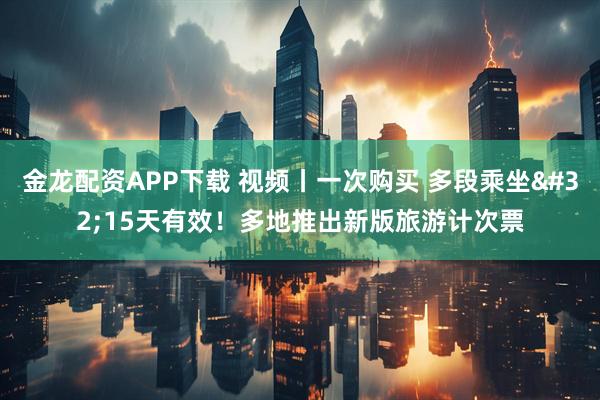 金龙配资APP下载 视频丨一次购买 多段乘坐 15天有效！多地推出新版旅游计次票