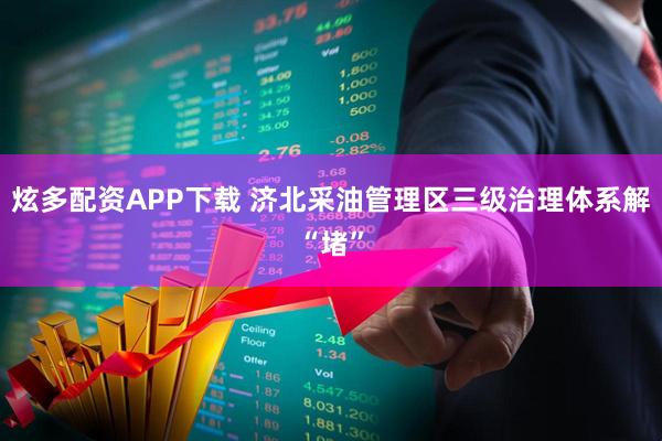 炫多配资APP下载 济北采油管理区三级治理体系解“堵”