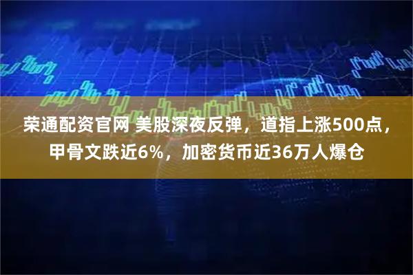 荣通配资官网 美股深夜反弹，道指上涨500点，甲骨文跌近6%，加密货币近36万人爆仓