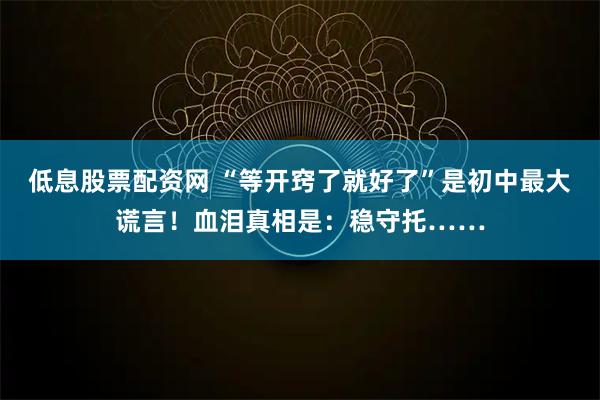 低息股票配资网 “等开窍了就好了”是初中最大谎言！血泪真相是：稳守托……