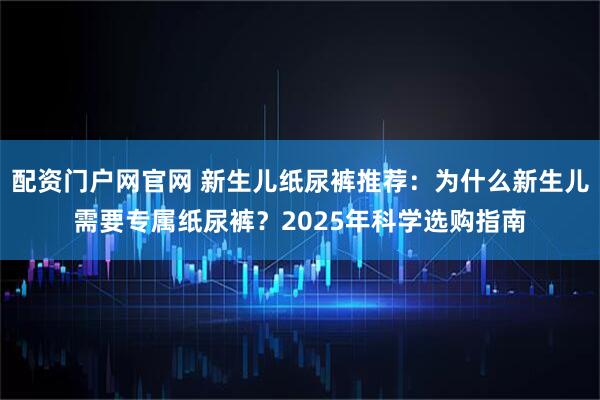 配资门户网官网 新生儿纸尿裤推荐：为什么新生儿需要专属纸尿裤？2025年科学选购指南