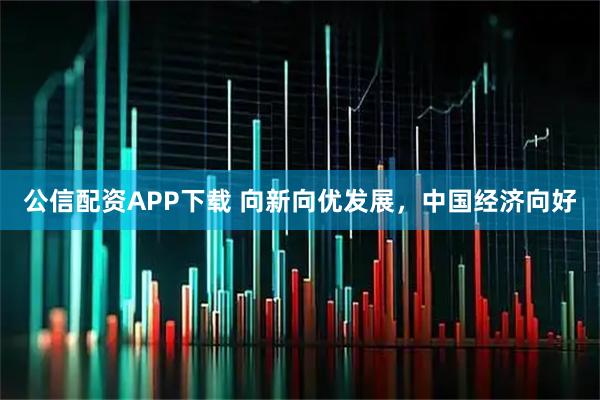 公信配资APP下载 向新向优发展，中国经济向好