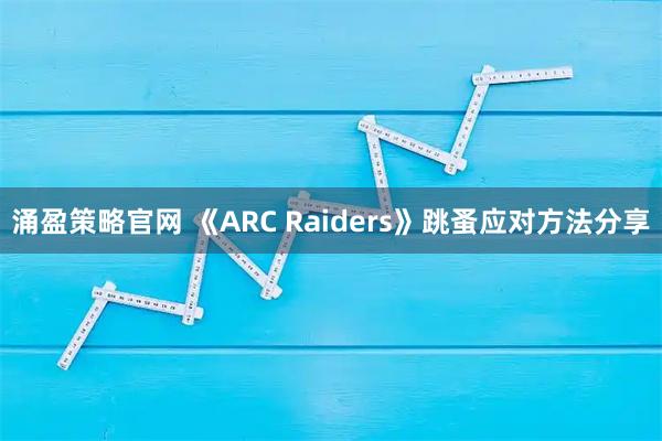 涌盈策略官网 《ARC Raiders》跳蚤应对方法分享