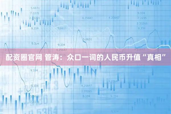 配资圈官网 管涛：众口一词的人民币升值“真相”