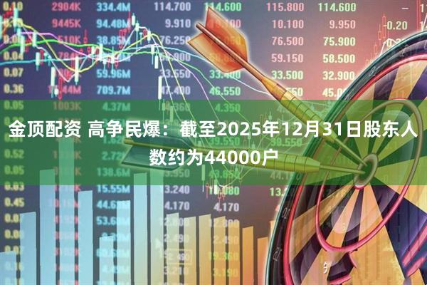 金顶配资 高争民爆：截至2025年12月31日股东人数约为44000户