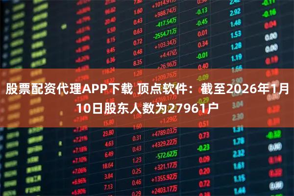 股票配资代理APP下载 顶点软件：截至2026年1月10日股东人数为27961户