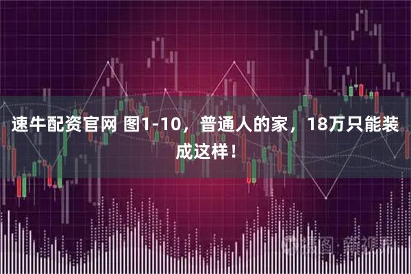 速牛配资官网 图1-10，普通人的家，18万只能装成这样！