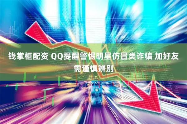 钱掌柜配资 QQ提醒警惕明星仿冒类诈骗 加好友需谨慎辨别