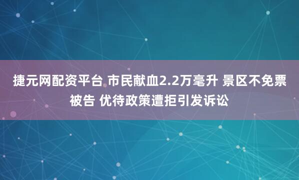 捷元网配资平台 市民献血2.2万毫升 景区不免票被告 优待政策遭拒引发诉讼