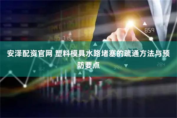 安泽配资官网 塑料模具水路堵塞的疏通方法与预防要点
