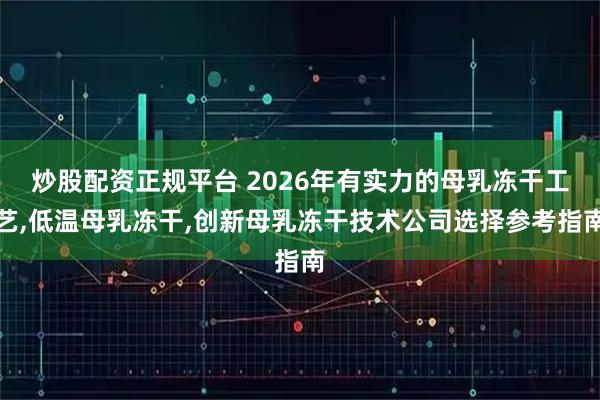 炒股配资正规平台 2026年有实力的母乳冻干工艺,低温母乳冻干,创新母乳冻干技术公司选择参考指南