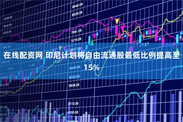 在线配资网 印尼计划将自由流通股最低比例提高至15%