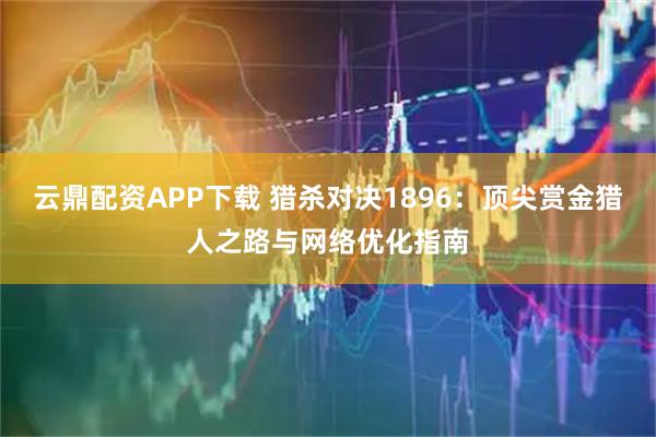 云鼎配资APP下载 猎杀对决1896：顶尖赏金猎人之路与网络优化指南