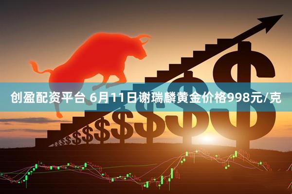 创盈配资平台 6月11日谢瑞麟黄金价格998元/克