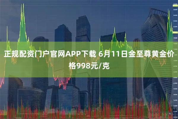正规配资门户官网APP下载 6月11日金至尊黄金价格998元/克