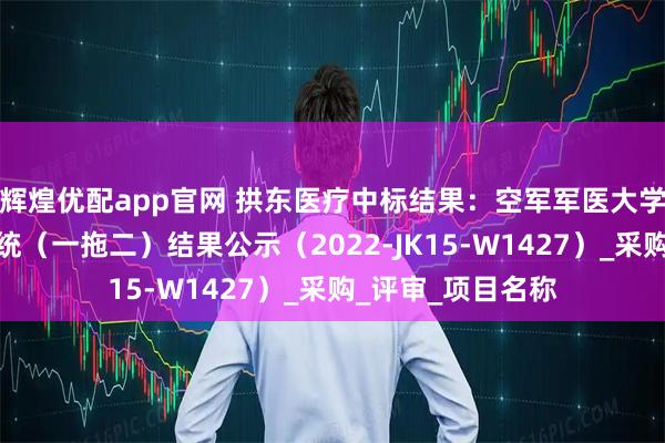 辉煌优配app官网 拱东医疗中标结果：空军军医大学智能采血管理系统（一拖二）结果公示（2022-JK15-W1427）_采购_评审_项目名称
