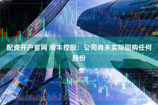 配资开户官网 顺丰控股：公司尚未实际回购任何股份