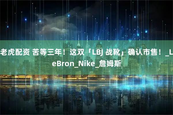 老虎配资 苦等三年！这双「LBJ 战靴」确认市售！_LeBron_Nike_詹姆斯