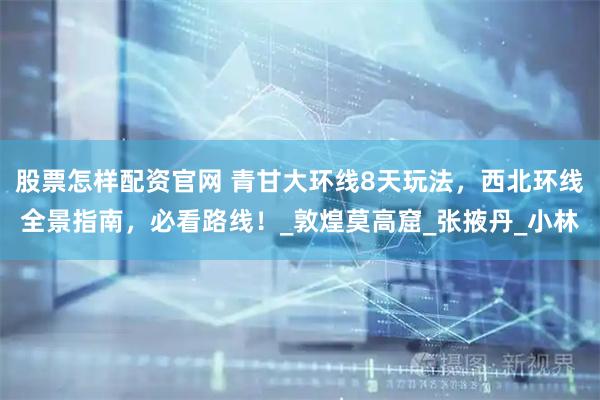 股票怎样配资官网 青甘大环线8天玩法，西北环线全景指南，必看路线！_敦煌莫高窟_张掖丹_小林