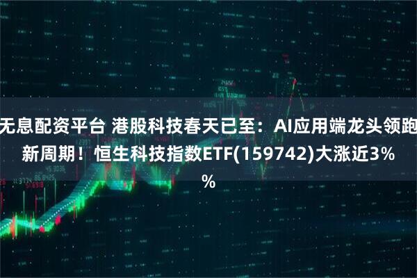 无息配资平台 港股科技春天已至：AI应用端龙头领跑新周期！恒生科技指数ETF(159742)大涨近3%