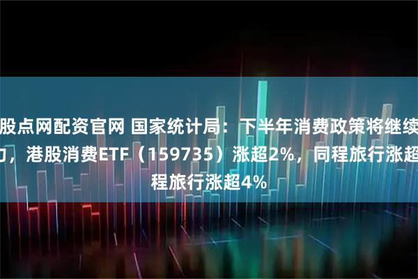 股点网配资官网 国家统计局：下半年消费政策将继续加力，港股消费ETF（159735）涨超2%，同程旅行涨超4%