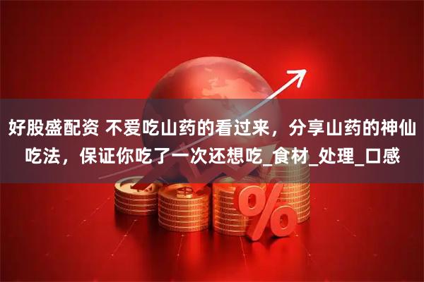 好股盛配资 不爱吃山药的看过来，分享山药的神仙吃法，保证你吃了一次还想吃_食材_处理_口感