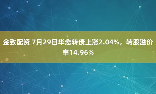 金致配资 7月29日华懋转债上涨2.04%，转股溢价率14.96%