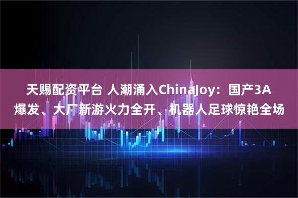 天赐配资平台 人潮涌入ChinaJoy：国产3A爆发、大厂新游火力全开、机器人足球惊艳全场