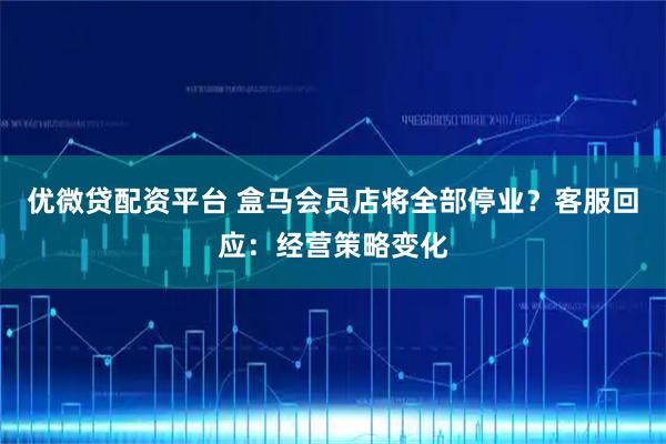 优微贷配资平台 盒马会员店将全部停业？客服回应：经营策略变化