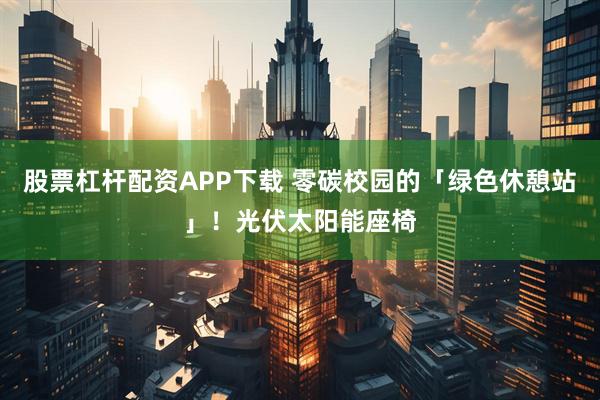 股票杠杆配资APP下载 零碳校园的「绿色休憩站」！光伏太阳能座椅