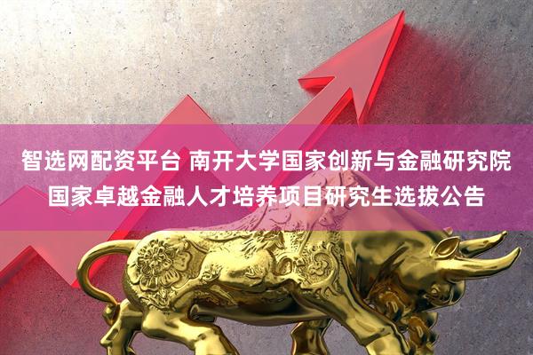 智选网配资平台 南开大学国家创新与金融研究院国家卓越金融人才培养项目研究生选拔公告
